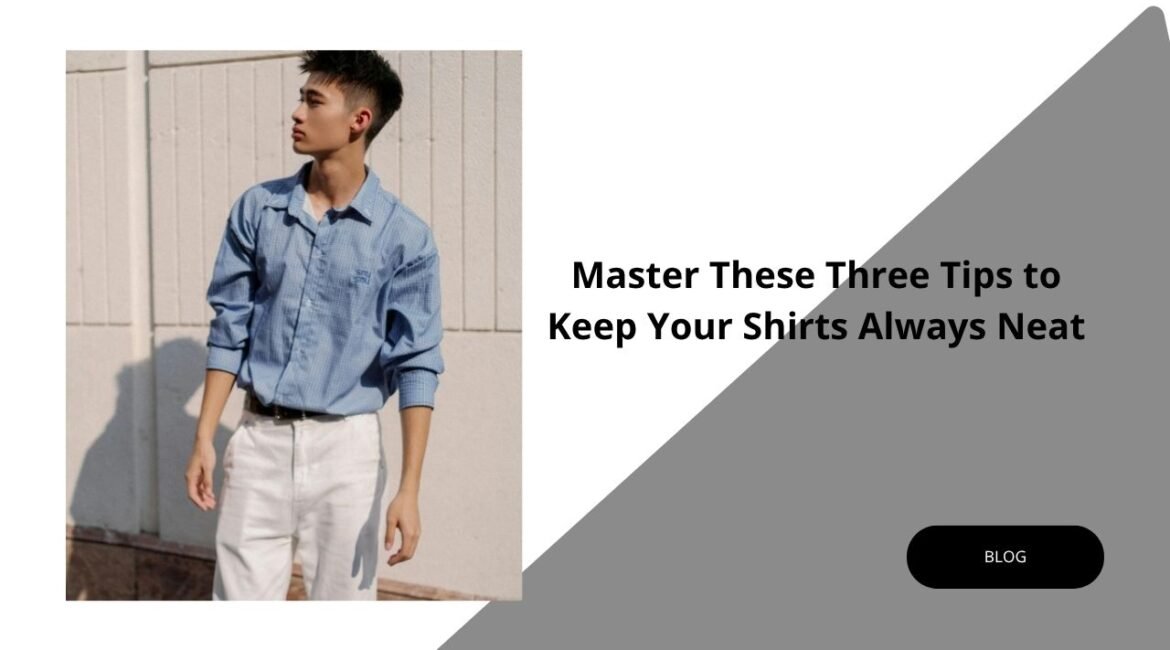 Master These Three Tips to Keep Your Shirts Always Neat